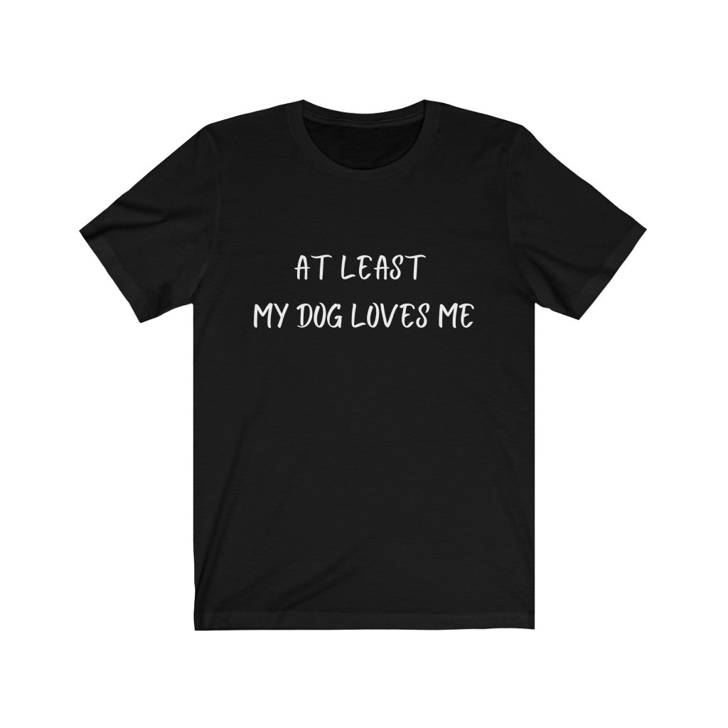 At least my dog loves me - For the love of dogs tee - Dog lover T-shirt